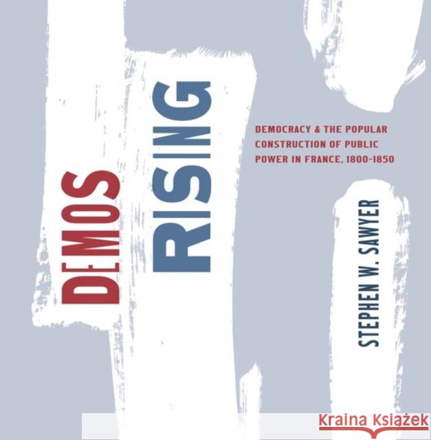 Demos Rising: Democracy and the Popular Construction of Public Power in France, 1800-1850 Stephen W. Sawyer 9780226837574 The University of Chicago Press - książka