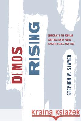 Demos Rising: Democracy and the Popular Construction of Public Power in France, 1800-1850 Stephen W. Sawyer 9780226837598 University of Chicago Press - książka