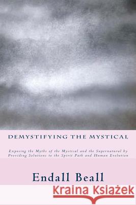 Demystifying the Mystical: Exposing the Myths of the Mystical and the Supernatural by Providing Solutions to the Spirit Path and Human Evolution Endall Beall 9781512135206 Createspace - książka