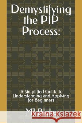 Demystifying the PIP Process: A Simplified Guide to Understanding and Applying for Beginners Mj Blake   9798850903169 Independently Published - książka