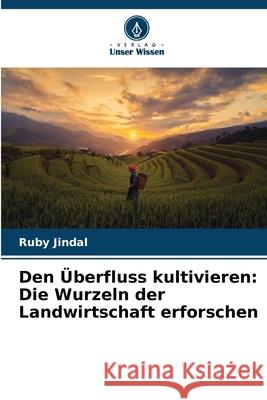 Den ?berfluss kultivieren: Die Wurzeln der Landwirtschaft erforschen Ruby Jindal 9786207687749 Verlag Unser Wissen - książka