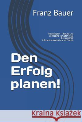 Den Erfolg planen!: Businessplan - Planung und Controlling vom Start weg! Bonuskapitel: Unternehmensgründung als Projekt Bauer, Franz 9781973556206 Independently Published - książka