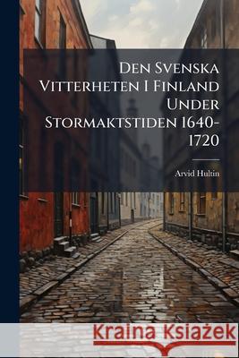 Den Svenska Vitterheten I Finland Under Stormaktstiden 1640-1720: Valda Vitterhetsarbeten Jæmte En Litteraturhistorisk Inledning Hultin, Arvid 9781144257253  - książka