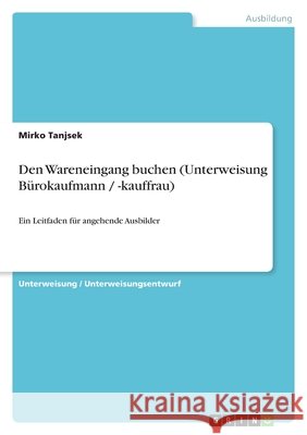 Den Wareneingang buchen (Unterweisung Bürokaufmann / -kauffrau) : Ein Leitfaden für angehende Ausbilder Mirko Tanjsek 9783640503049 Grin Verlag - książka