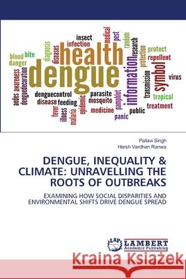 Dengue, Inequality & Climate: Unravelling the Roots of Outbreaks Pallavi Singh Harsh Vardhan Ranwa 9786208452391 LAP Lambert Academic Publishing - książka