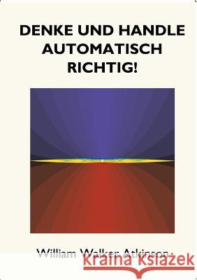 Denke und handle automatisch richtig!: Das Innere Bewusstsein - Ein Kurs von Lektionen über die inneren Ebenen des Bewusstseins, Intuition, Instinkt, Atkinson, William Walker 9783746099347 Books on Demand - książka