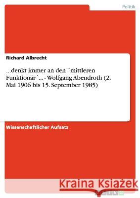 ...denkt immer an den ´mittleren Funktionär´... - Wolfgang Abendroth (2. Mai 1906 bis 15. September 1985) Albrecht, Richard 9783656531531 Grin Verlag - książka
