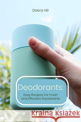 Deodorants: Easy Recipes For Fresh and Effective Deodorants Debra Hill 9781073503995 Independently Published - książka