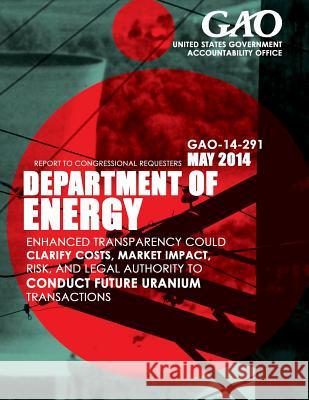 Department of Energy: Enhanced Transparency Could Clarify Costs, Market Impact, Risk, and Legal Authority to Conduct Future Uranium Transact United States Government Accountability 9781503395855 Createspace - książka