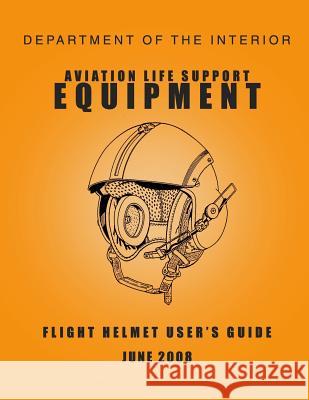 Department of the Interior Aviation Life Support Equipment: Flight Helmet User's Guide June 2008 Department of the Interior 9781512245769 Createspace - książka