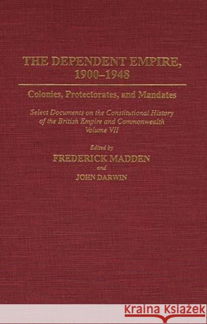 Dependent Empire, 1900-1948: Colonies, Protectorates, and Mandates Select Documents on the Constitutional History of the British Empire and Commonw Madden, Frederick 9780313273186 Greenwood Press - książka