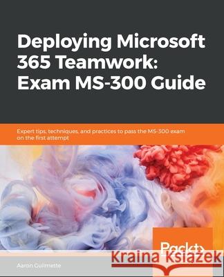 Deploying Microsoft 365 Teamwork: Exam MS-300 Guide Aaron Guilmette 9781838987732 Packt Publishing - książka