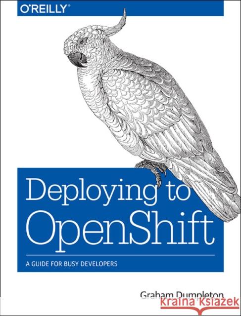 Deploying to Openshift: A Guide for Busy Developers Graham Dumpleton 9781491957165 O'Reilly Media - książka