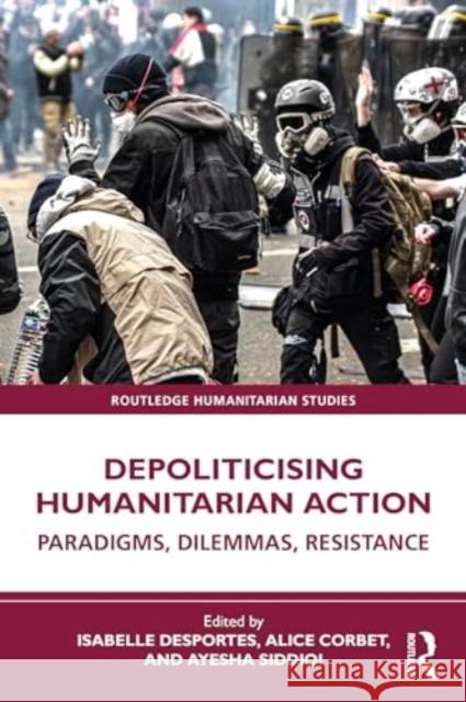 Depoliticising Humanitarian Action: Paradigms, Dilemmas, Resistance Isabelle Desportes Alice Corbet Ayesha Siddiqi 9781032535098 Routledge - książka