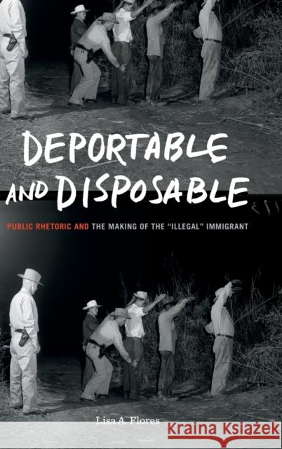 Deportable and Disposable: Public Rhetoric and the Making of the 