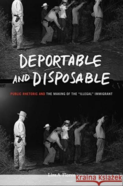 Deportable and Disposable: Public Rhetoric and the Making of the 