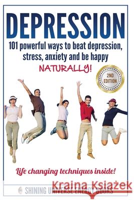 Depression: 101 Powerful Ways To Beat Depression, Stress, Anxiety And Be Happy NATURALLY! Shining Universe Energy Books 9781522763154 Createspace Independent Publishing Platform - książka