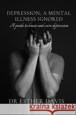 Depression; A Mental Illness Ignored: A Guide to Know and Cure Depression Dr Esther Davis 9798357228079 Independently Published - książka