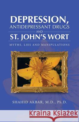 Depression, Antidepressant Drugs and St. John's Wort: Myths, Lies and Manipulations Akbar M. D. Ph. D., Shahid 9781466974609 Trafford Publishing - książka