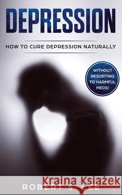 Depression: How to Cure Depression Naturally Without Resorting to Harmful Meds Robert S. Lee 9781951083540 Atlas Express Publishing - książka