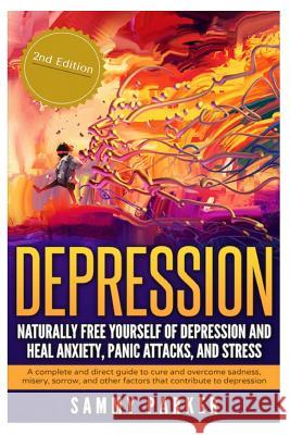 Depression: Naturally Free Yourself of Depression and Heal Anxiety, Panic Attacks, and Stress: A Complete and Direct Guide to Cure Sammy Parker 9781535009867 Createspace Independent Publishing Platform - książka