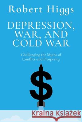 Depression, War, and Cold War: Challenging the Myths of Conflict and Prosperity Robert Higgs 9781598134216 Independent Institute - książka
