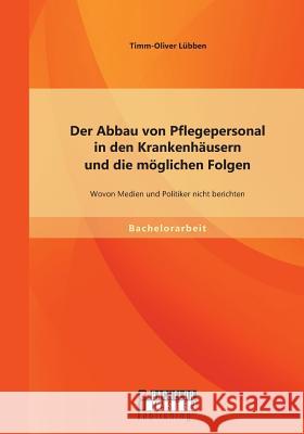 Der Abbau von Pflegepersonal in den Krankenhäusern und die möglichen Folgen: Wovon Medien und Politiker nicht berichten Lübben, Timm-Oliver 9783958202054 Bachelor + Master Publishing - książka