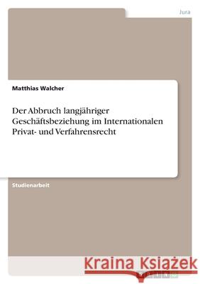 Der Abbruch langjähriger Geschäftsbeziehung im Internationalen Privat- und Verfahrensrecht Walcher, Matthias 9783346467478 Grin Verlag - książka