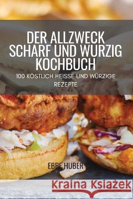 Der Allzweck Scharf Und Würzig Kochbuch: 100 Köstlich Heisse Und Würzige Rezepte Ebbe Huber 9781804658468 Ebbe Huber - książka