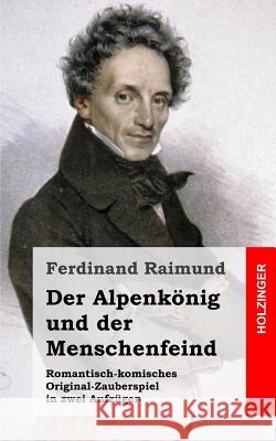 Der Alpenkönig Und Der Menschenfeind: Romantisch-Komisches Original-Zauberspiel in Zwei Aufzügen Raimund, Ferdinand 9781482665512 Createspace - książka