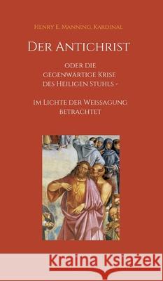 Der Antichrist oder die gegenwärtige Krise des Heiligen Stuhls: im Lichte der Weissagung betrachtet Manning, Kardinal Henry E. 9783749754656 Tredition Gmbh - książka