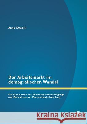 Der Arbeitsmarkt im demografischen Wandel: Die Problematik des Erwerbspersonenrückgangs und Maßnahmen zur Personalbedarfsdeckung Anna Kowalik   9783842879188 Diplomica Verlag Gmbh - książka