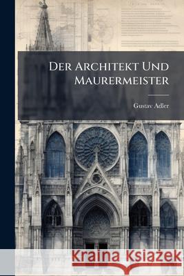 Der Architekt Und Maurermeister: Handbuch Bei Entwurf, Veranschlagen Und Ausführung Städtischer Und Ländlicher Bauten Unter Angabe Der Polizeibestimmu Adler, Gustav 9781144677846  - książka