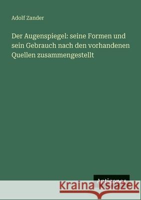 Der Augenspiegel: seine Formen und sein Gebrauch nach den vorhandenen Quellen zusammengestellt Adolf Zander 9783388471877 Antigonos Verlag - książka