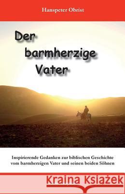 Der barmherzige Vater: Inspirierende Gedanken zu einer biblischen Geschichte Obrist, Hanspeter 9781979899321 Createspace Independent Publishing Platform - książka