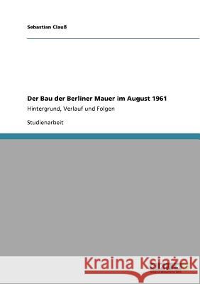 Der Bau der Berliner Mauer im August 1961 : Hintergrund, Verlauf und Folgen Sebastian Clau 9783640879274 Grin Verlag - książka
