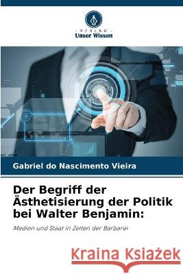 Der Begriff der AEsthetisierung der Politik bei Walter Benjamin Gabriel Do Nascimento Vieira   9786206237563 Verlag Unser Wissen - książka