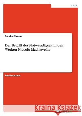 Der Begriff der Notwendigkeit in den Werken Niccolò Machiavellis Sandra Simon 9783638649551 Grin Verlag - książka