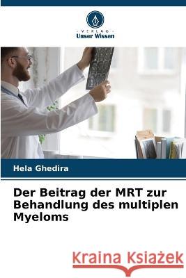 Der Beitrag der MRT zur Behandlung des multiplen Myeloms Hela Ghedira   9786206098584 Verlag Unser Wissen - książka