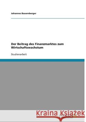 Der Beitrag des Finanzmarktes zum Wirtschaftswachstum Bauernberger, Johannes   9783638624749 GRIN Verlag - książka