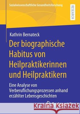 Der Biographische Habitus Von Heilpraktikerinnen Und Heilpraktikern: Eine Analyse Von Verberuflichungsprozessen Anhand Erzählter Lebensgeschichten Bernateck, Kathrin 9783658313555 Springer vs - książka