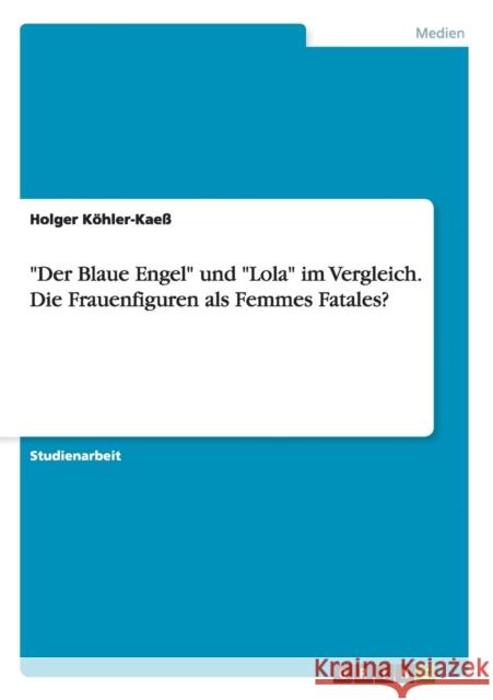 Der Blaue Engel und Lola im Vergleich. Die Frauenfiguren als Femmes Fatales? Holger Kohler-Kaess 9783656899723 Grin Verlag Gmbh - książka