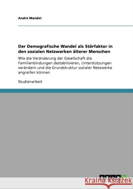 Der Demografische Wandel als Störfaktor in den sozialen Netzwerken älterer Menschen: Wie die Veränderung der Gesellschaft die Familienbindungen destab Mandel, André 9783640277551 Grin Verlag - książka