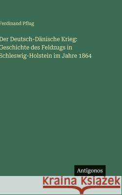 Der Deutsch-D?nische Krieg: Geschichte des Feldzugs in Schleswig-Holstein im Jahre 1864 Ferdinand Pflug 9783386138468 Antigonos Verlag - książka