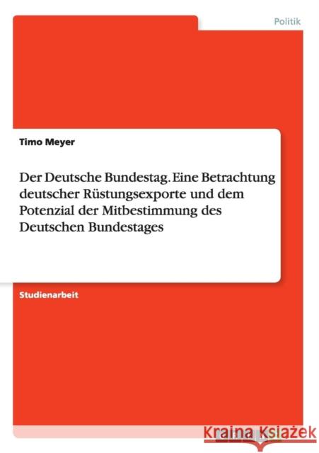 Der Deutsche Bundestag. Eine Betrachtung deutscher Rüstungsexporte und dem Potenzial der Mitbestimmung des Deutschen Bundestages Timo Meyer   9783656941484 Grin Verlag Gmbh - książka