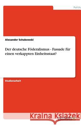 Der deutsche Föderalismus - Fassade für einen verkappten Einheitsstaat? Alexander Schabowski 9783640475254 Grin Verlag - książka
