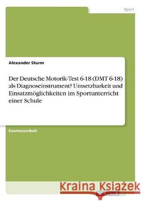 Der Deutsche Motorik-Test 6-18 (DMT 6-18) als Diagnoseinstrument? Umsetzbarkeit und Einsatzmöglichkeiten im Sportunterricht einer Schule Sturm, Alexander 9783668868489 Grin Verlag - książka