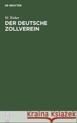 Der Deutsche Zollverein: Geschichte Seiner Entstehung Und Entwickelung W Weber 9783112347614 De Gruyter - książka