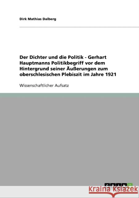 Der Dichter und die Politik - Gerhart Hauptmanns Politikbegriff vor dem Hintergrund seiner Äußerungen zum oberschlesischen Plebiszit im Jahre 1921 Dalberg, Dirk Mathias 9783638651929 Grin Verlag - książka