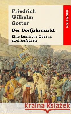 Der Dorfjahrmarkt: Eine komische Oper in zwei Aufzügen Gotter, Friedrich Wilhelm 9781482522129 Createspace - książka